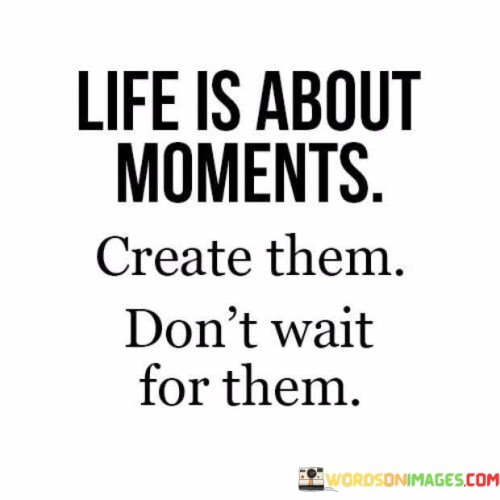 Life-Is-About-Moments-Create-Them-Dont-Wait-For-Them-Quotes.jpeg