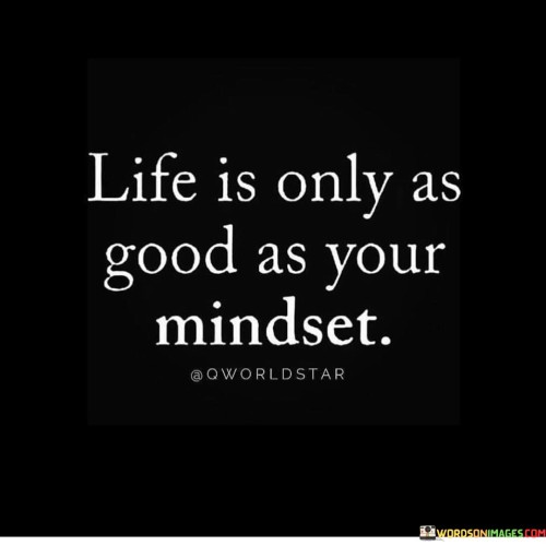 Life-Is-Only-As-Good-As-Your-Mindset-Quotes.jpeg