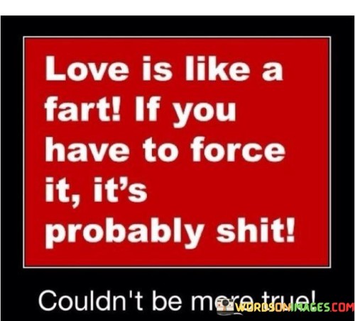 Love-Is-Like-A-Fart-If-You-Have-To-Force-It-Its-Probably-Shit-Quotes.jpeg