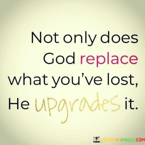 This quote conveys a message of faith and trust in God's ability to not only restore what has been lost but also to improve upon it. It suggests that when individuals experience loss or setbacks, God has the power to provide something even better in its place.

In essence, it encourages individuals to maintain hope and optimism in the face of challenges, believing that God's blessings can surpass what was previously held or experienced.

Ultimately, this quote serves as a reminder of the belief in divine providence and the potential for positive transformations and upgrades in one's life, emphasizing the idea that God's blessings can exceed our expectations.