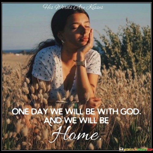 This quote expresses a hopeful perspective on the afterlife, suggesting that one day, individuals will be reunited with God and find a sense of belonging and home in His presence. It reflects a belief in the spiritual journey toward a divine reunion and a place of ultimate comfort and belonging.

In essence, it encourages individuals to hold onto faith in the promise of a spiritual homecoming and a deeper connection with the divine.

Ultimately, this quote serves as a reminder of the belief in the eternal nature of the soul and the hope for a profound and peaceful reunion with God in the afterlife, where one will feel truly at home.