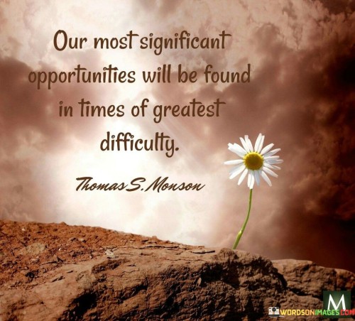 This statement highlights the potential for growth during challenging periods. "Our Most Significant Opportunities Will Be Found" suggests valuable chances. "In Times of Greatest Difficulty" indicates that these opportunities arise during tough moments.

The statement encourages a positive perspective on adversity, emphasizing the potential for meaningful progress and development during times of struggle.

In this statement reminds us to view difficult situations as platforms for growth and transformation. It underscores the idea that challenges can lead to important opportunities, motivating us to approach adversity with a proactive and resilient mindset.