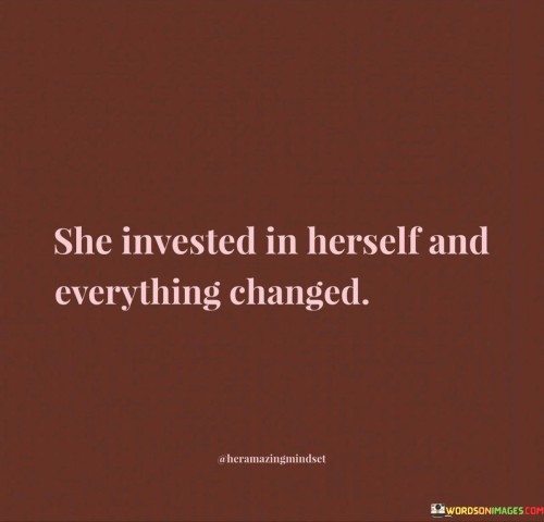 This quote emphasizes the transformative power of self-investment and personal growth. "She Invested In Herself" suggests that the woman prioritized her own development, whether it be through education, self-improvement, or pursuing her passions. By dedicating time and effort to her own growth, she made herself a priority and recognized the value of continuous learning and self-discovery.

The quote continues with "And Everything Changed," indicating that this investment in herself resulted in significant positive changes in her life. It suggests that by focusing on personal growth, she gained new opportunities, improved her well-being, and experienced positive shifts in various aspects of her life, such as relationships, career, and overall happiness.

In summary, the quote celebrates the power of self-investment in bringing about positive transformations. It encourages individuals to recognize their worth and potential and to commit to their personal growth and development. By investing in themselves, they can create a more fulfilling and rewarding life journey, leading to a future filled with possibilities and positive changes.