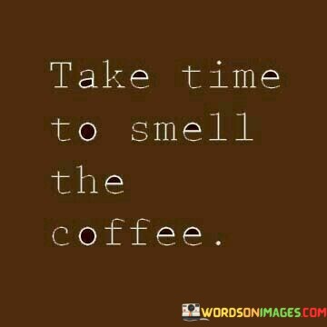 Take-Time-To-Smell-The-Coffee-Quotes.jpeg