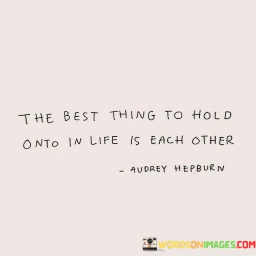 The-Best-Thing-To-Hold-Onto-In-Life-Is-Each-Other-Quotes.jpeg