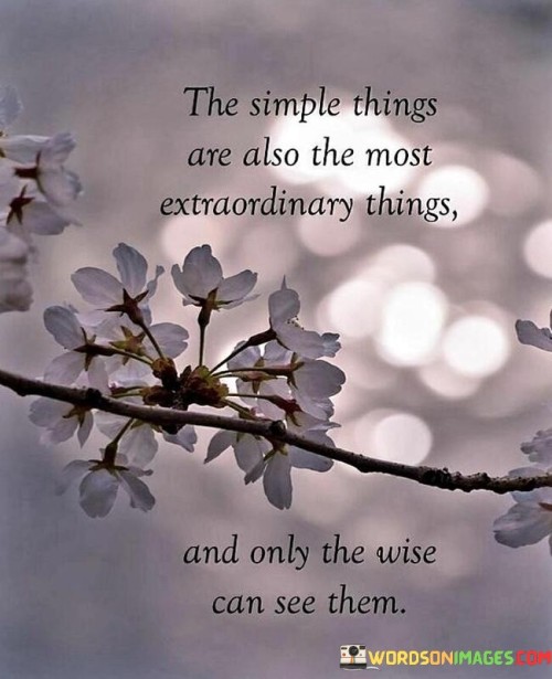 The quote "The simple things are also extraordinary things, and only the wise can see them" celebrates the beauty in everyday moments. It suggests that those with insight recognize the profound significance within simplicity. This perspective invites individuals to cultivate mindfulness and appreciation for the ordinary experiences that enrich life.

The quote underscores the value of perspective. Wisdom lies in perceiving the profound in the mundane – a sunset, a smile, a quiet moment. Such awareness fosters gratitude and deepens one's connection to the world, encouraging individuals to find joy and meaning in the simplicity of existence.

Ultimately, the quote promotes a heightened sense of awareness. It encourages individuals to pause and truly see the world around them. By embracing the wisdom of appreciating life's subtleties, individuals can enhance their overall well-being and create a more fulfilling and meaningful existence.