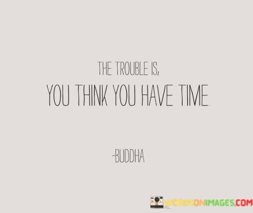 Misunderstanding Time: This quote means that sometimes, people believe they have a lot of time to do things, but that might not be true. It's like thinking you have plenty of minutes to finish a game, but suddenly, time is up. It's about how we might not realize that time goes by faster than we think.

Not Waiting for Later: The quote suggests that instead of waiting for a later time to do important stuff, we should start now. It's like not postponing your homework until the last minute. If you believe time is endless, you might waste it. So, it's better to act promptly.

Valuing Every Moment: This saying advises valuing and using time wisely. Imagine if you had a jar of candies – each candy is a moment. Don't assume there's an endless supply. Use each candy (moment) thoughtfully. The quote reminds us to be mindful of time and make the most of every opportunity.