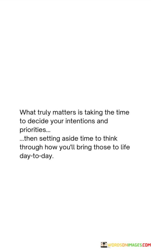 Deciding What's Important: The quote emphasizes that what's really important is figuring out what you want to do and what matters most to you. It's like making a plan for your goals and wishes.

Setting Your Priorities: Once you know what you want, you need to decide what things are most important to focus on. It's like picking the most important tasks from a list of things to do.

Planning for Action: After deciding what matters and setting priorities, the quote suggests taking time to plan how you'll actually make those things happen every day. It's like making a plan for a trip, step by step.