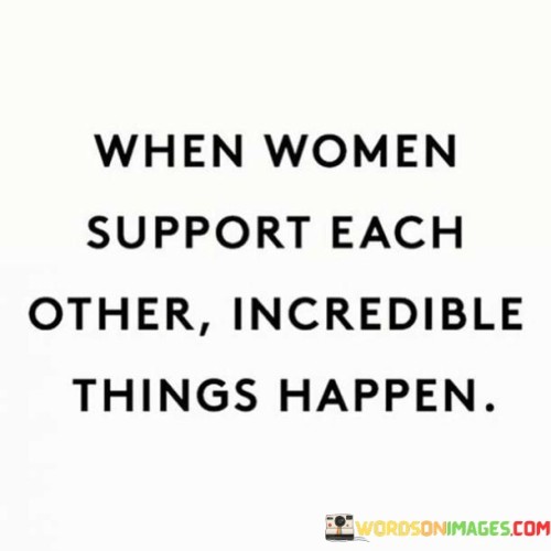 This powerful statement celebrates the transformative power of women supporting one another. It highlights the positive impact of solidarity, encouragement, and collaboration among women, leading to remarkable achievements and positive change in various aspects of life.

When women come together to support each other, they create a strong and united community. They can uplift one another during challenging times, celebrate each other's successes, and provide a safe space for sharing experiences and perspectives. This support fosters a sense of empowerment and confidence, enabling women to overcome obstacles and achieve their goals.

Furthermore, when women support each other, they break down barriers and challenge societal norms. By amplifying each other's voices and advocating for gender equality, they can drive social and cultural change. This collective effort paves the way for a more inclusive and equitable world, benefiting not just women but society as a whole