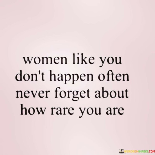 This powerful statement acknowledges the uniqueness and special qualities of a particular woman. It suggests that she possesses exceptional attributes or characteristics that set her apart from others. The phrase serves as a reminder for the woman in question to recognize her worth and value, embracing her individuality and cherishing her rare qualities.

The phrase "A Woman Like You Doesn't Happen Often" conveys the idea that this woman is truly one-of-a-kind, and her presence in the lives of others is a rare and precious gift. It celebrates her distinctive qualities, talents, and personality, acknowledging that she brings something extraordinary to the world.

The second part of the statement, "Never Forget How Rare You Are," is a reminder for the woman to appreciate and acknowledge her own worth. It encourages her to embrace her uniqueness, be proud of who she is, and never underestimate the impact she can have on others.