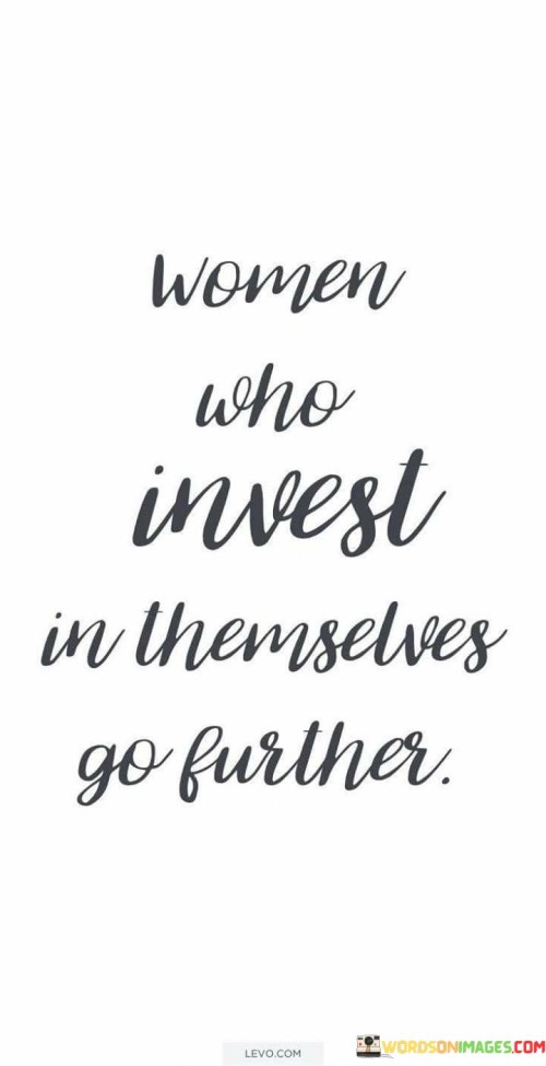 This powerful statement emphasizes the significance of self-investment for women's personal and professional growth. When women prioritize their own development, education, skills, and well-being, they pave the way for greater success and fulfillment in various aspects of life.

Investing in oneself can take many forms, such as pursuing higher education, acquiring new skills, attending workshops or training, prioritizing mental and physical health, and seeking opportunities for personal growth and self-improvement. By doing so, women enhance their knowledge, capabilities, and confidence, which can lead to more significant achievements and opportunities.

Furthermore, self-investment empowers women to overcome challenges and break barriers that might otherwise hinder their progress. It fosters a sense of self-worth and resilience, enabling them to navigate the complexities of life and career with greater determination and positivity.