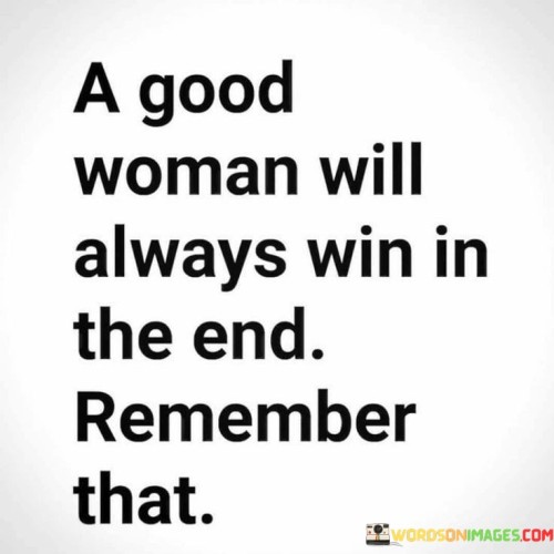 This encouraging statement celebrates the strength and integrity of good women, suggesting that their virtues and character will ultimately lead to success and triumph.

"A Good Woman" refers to a woman who embodies qualities like kindness, honesty, empathy, and resilience. She treats others with respect and compassion, and she strives to make positive contributions to the lives of those around her.

"Will Always Win in the End" implies that despite any challenges or obstacles she may face along the way, her goodness and righteousness will ultimately lead her to victory, whether in personal relationships, professional endeavors, or life in general.