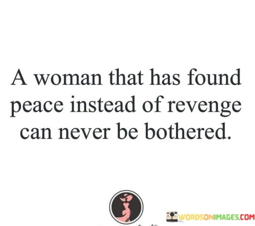 This insightful statement emphasizes the strength and wisdom of a woman who chooses inner peace over seeking revenge. It suggests that when a woman finds peace within herself, she becomes immune to the negativity and provocations that may come her way.

"A Woman Who Has Found Peace" refers to a woman who has learned to let go of anger, resentment, and the desire for revenge. She has achieved a sense of inner calm and emotional equilibrium.

"Instead of Revenge" contrasts revenge with finding peace. It highlights the choice to rise above the urge for retaliation and focus on personal growth and healing.