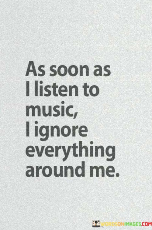 As Soon As I Listen To Music I Ignore Everything Around Me Quotes