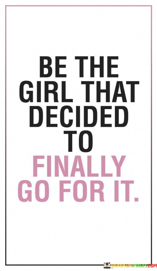 This motivational statement encourages girls to take charge of their lives and pursue their dreams and goals with determination and courage. It emphasizes the transformative power of making the decision to step out of one's comfort zone and seize opportunities.

"Be the Girl" underscores the individuality and empowerment of each girl, highlighting her ability to shape her own path and destiny.

"That Decided to Finally Go for It" emphasizes the importance of taking action and not hesitating any longer. It suggests that the girl has overcome any doubts or fears and is now ready to embrace her aspirations and dreams.