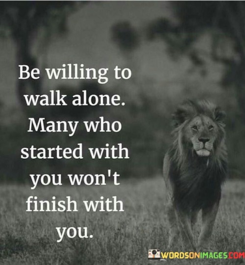 Be Willing To Walk Alone Many Who Started With You Won't Finish With You Quotes