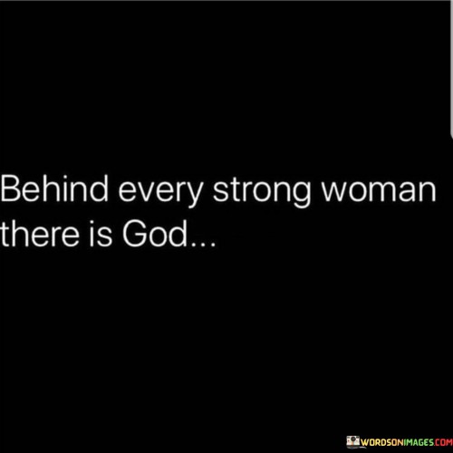 This powerful statement acknowledges the role of faith and spirituality in the strength and resilience of women. It suggests that a strong woman draws her inner strength and courage from her belief in God or a higher power.

"Behind Every Strong Woman" refers to the idea that the strength and capabilities of a strong woman are supported and influenced by her faith.

"There Is God" implies that her faith in God serves as a source of inspiration, guidance, and comfort. It underscores the belief that a higher power plays a significant role in empowering and uplifting women in their journeys.