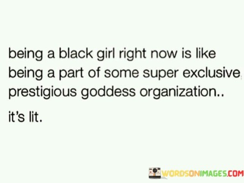 This statement celebrates the strength, resilience, and empowerment of Black girls and women in the present moment. It compares their experience to being part of an exclusive and prestigious group with divine qualities.

"Being a Black Girl Right Now" refers to the current time and the unique experiences and challenges that Black girls and women may face.

"Like Being a Part of Some Super Exclusive Prestigious Goddess Organization" paints a powerful and positive image, likening Black girls and women to extraordinary beings with special attributes. It highlights their collective strength, unity, and elevated status.