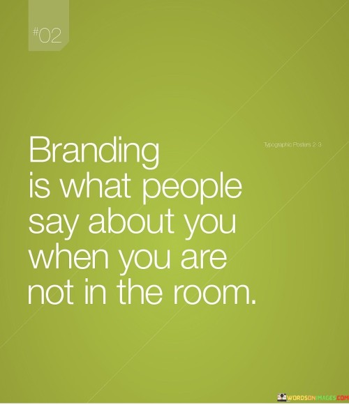 The quote highlights the concept of branding, indicating that it's the perception people hold about an individual even in their absence. It implies that a person's reputation and image are formed by the conversations and impressions left behind. This perspective underscores the importance of consistent behavior and positive interactions.

In essence, the quote underscores the significance of how one is perceived by others. It implies that branding is not just about logos and marketing but about the lasting impression left on people's minds. The quote encourages individuals to be mindful of their actions, as they contribute to their personal brand.

Ultimately, the quote serves as a reminder of the lasting impact of one's actions and interactions. It emphasizes that personal branding is shaped by how one's character is perceived by others. By prioritizing authenticity and positive engagement, individuals can ensure that their branding reflects their true selves even when they're not present.