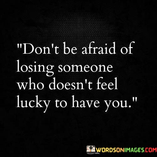Dont-Be-Afraid-Of-Losing-Someone-Who-Doesnt-Feel-Lucky-To-Quotes.jpeg