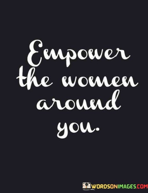 This concise and powerful statement calls for the active support and encouragement of women in our communities and circles. It emphasizes the importance of uplifting and enabling the women we interact with to achieve their full potential.

"Empower" means to give someone the authority, confidence, and resources to take control of their life and make decisions for themselves. By empowering women, we help them build self-confidence, recognize their worth, and overcome obstacles.

"The Women Around You" refers to the women in our personal and professional lives, such as friends, family members, colleagues, or acquaintances. It includes women of all ages, backgrounds, and experiences.