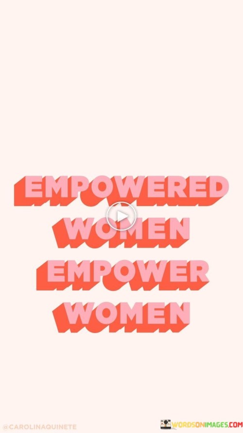 This concise and impactful quote conveys a powerful message about the ripple effect of empowerment among women. It suggests that when women are empowered and uplifted, they, in turn, inspire and empower other women.

"Empowered Women" refers to women who have gained confidence, independence, and a sense of self-worth. These women have the strength and resources to pursue their goals and aspirations.

"Empower Women" highlights the actions taken by empowered women to support, encourage, and uplift others. They use their influence and position to create opportunities for other women, helping them realize their potential and achieve success.