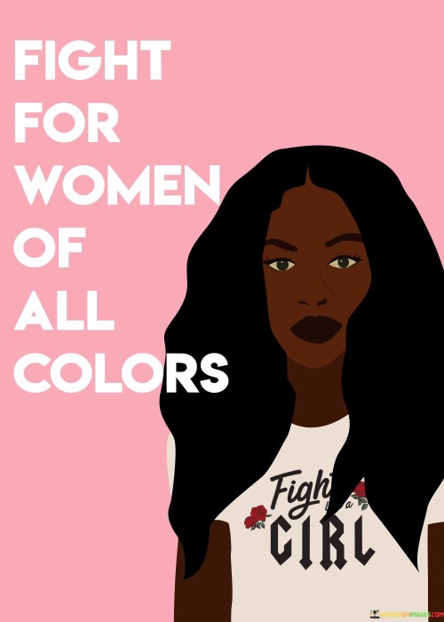 This succinct yet powerful statement calls for solidarity and advocacy for women of diverse ethnic backgrounds and races. It emphasizes the importance of supporting and fighting for the rights, equality, and well-being of all women, regardless of their skin color or cultural heritage.

By using the word "Fight," the statement highlights the need for active engagement and determination in pursuing social justice and equality for women of all races.

"For Women of All Colors" underscores the inclusivity of the call-to-action. It acknowledges that the struggles and challenges faced by women are not uniform and may be influenced by their racial or ethnic backgrounds.