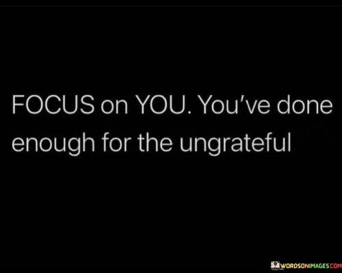 The quote encourages self-care and prioritizing personal well-being. "Focus on you" implies self-reflection. "Done enough for the ungrateful" suggests past efforts. The quote conveys the importance of redirecting energy and attention towards oneself after giving to unappreciative individuals.

The quote underscores the value of self-preservation. It highlights the potential emotional toll of supporting those who don't show gratitude. "Done enough" reflects the speaker's past efforts and implies that it's time to shift focus for self-preservation and personal growth.

In essence, the quote speaks to the importance of setting boundaries and prioritizing self-care. It emphasizes the need to redirect energy and attention towards personal well-being after giving to individuals who fail to appreciate it. The quote reflects the idea that it's essential to protect one's emotional and mental health.