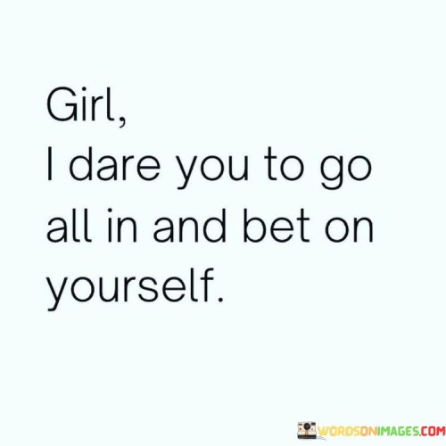 This empowering statement encourages and challenges a girl to fully embrace her potential and take a bold step towards self-belief and self-investment.


"Bet on Yourself" signifies the importance of self-confidence and self-trust. It means having faith in one's abilities and capabilities, believing that success is possible through determination and hard work.

In conclusion, "Girl, I Dare You to Go All In and Bet on Yourself" is a rallying call for the girl to embrace her inner strength and potential. It encourages her to believe in herself, take risks, and be relentless in her pursuit of success. By betting on herself, she unlocks the power to achieve greatness and make her dreams a reality.