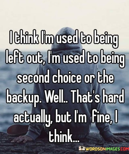 The quote reflects on a recurring feeling of being undervalued. "Used to being second" implies a pattern. "I am fine" signifies resilience. The quote conveys acceptance of a less favorable position.

The quote underscores the emotional toll of being consistently overlooked. It highlights the resilience in adapting to the role of a backup or second choice, despite its inherent challenges. "Hard actually" conveys the difficulty of this experience.

In essence, the quote speaks to the emotional adaptation to less desirable roles in relationships or situations. It emphasizes the internal struggle of accepting such a position while conveying a sense of resignation. The quote captures the complex emotions involved in being a secondary option.