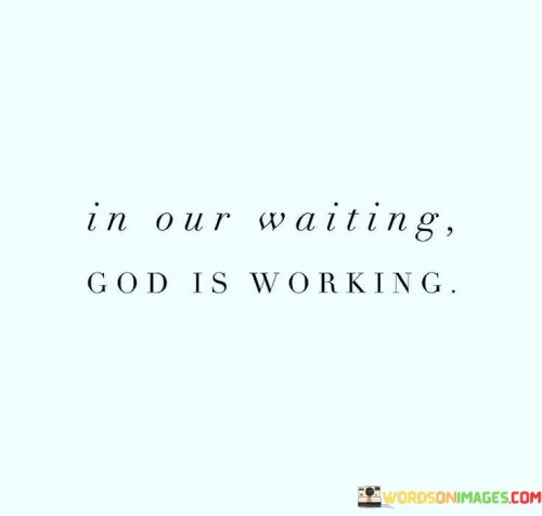 The quote "In our waiting, God is working" emphasizes the idea that during times of patience and anticipation, when we may be waiting for something important or seeking guidance, God is actively at work in our lives, orchestrating events and preparing us for what lies ahead.

This quote is often used to inspire hope and faith during periods of uncertainty or waiting. It suggests that even when it seems like nothing is happening or progress is slow, there is a divine plan at play, and God is working behind the scenes to bring about the best possible outcome.

It encourages individuals to trust in the timing of their lives and have faith that God's purpose will be revealed in due course. It reminds us that waiting can be a time of growth, preparation, and transformation, and that God's wisdom and providence are at work even when we can't see it clearly.