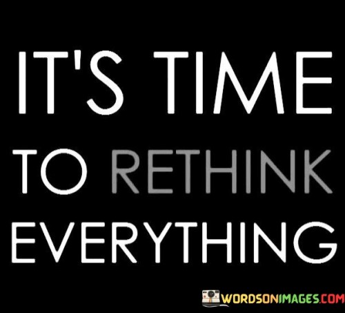 This statement calls for a reevaluation of established beliefs and approaches. "It's Time To Rethink Everything" suggests a shift in perspective. It urges reflection on existing paradigms, encouraging openness to new ideas, fostering innovation, and promoting growth through the reconsideration of preconceived notions.

The statement prompts a call for change and evolution. "It's Time To Rethink Everything" implies a readiness for transformation. It advocates for questioning assumptions, challenging the status quo, and embracing adaptability to navigate the complexities of a rapidly evolving world.

Ultimately, the statement emphasizes the importance of continuous learning and adaptation. "It's Time To Rethink Everything" calls for a proactive stance, inspiring us to explore new avenues, discard outdated concepts, and embrace fresh viewpoints, ensuring that we remain agile, relevant, and prepared for the challenges and opportunities ahead.