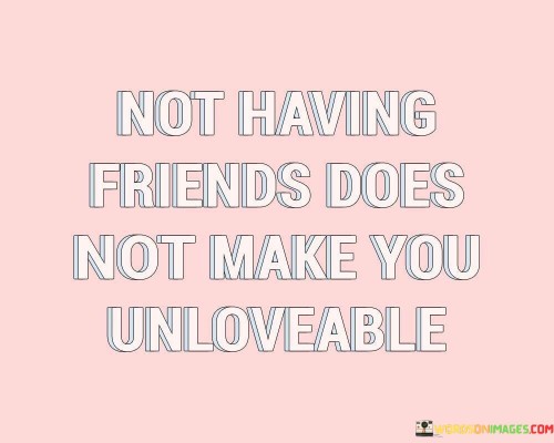 The quote suggests that one's worth isn't determined solely by the number of friends they have. It implies that one's self-worth is independent of external validation. This perspective underscores the importance of self-love and acceptance, regardless of social connections.

In essence, the quote highlights the distinction between external relationships and internal value. It implies that one's lovability is a reflection of self-esteem, not the quantity of friends. The quote encourages individuals to recognize their inherent worth irrespective of their social circle.

Ultimately, the quote serves as a reminder of the significance of self-acceptance. It emphasizes that true self-worth comes from within, rather than seeking validation from others. By embracing self-love and recognizing that not having many friends doesn't diminish one's value, individuals can foster a healthier sense of self-esteem.