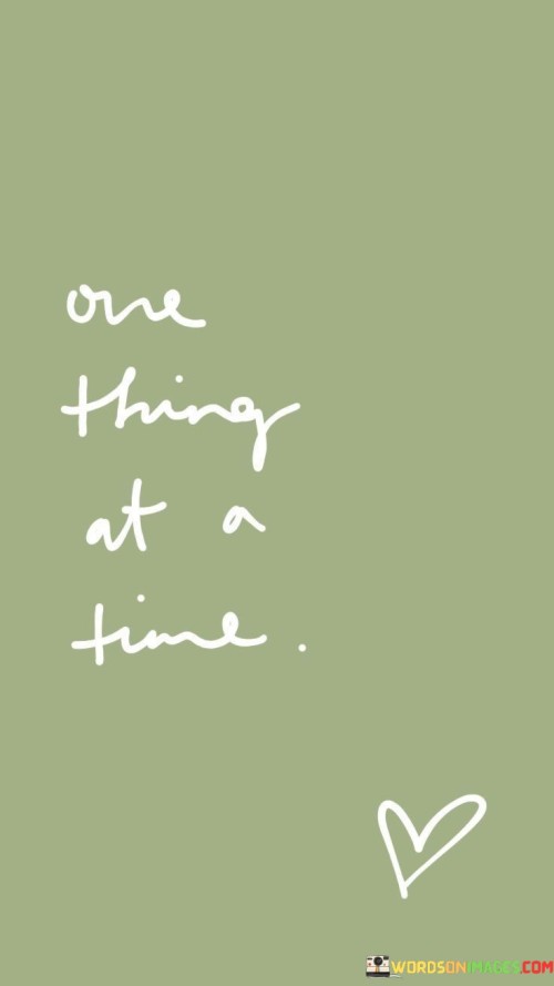 Certainly, the phrase "One Thing At A Time Quotes" encapsulates a principle of simplicity and mindfulness. By breaking it down into three 50-word paragraphs, we can explore its essence further.

In a fast-paced world, "One Thing At A Time" embodies focus and presence. This phrase advises against multitasking, emphasizing dedicating full attention to each task. It advocates quality over quantity, guiding us to achieve deeper understanding and improved results by approaching tasks sequentially.

"Quotes" in the context suggests using concise wisdom to reinforce this principle. Inspirational quotes centered around "One Thing At A Time" serve as reminders to stay grounded amidst distractions. They offer guidance in cultivating patience and discipline, reminding us that embracing singular focus leads to increased productivity, reduced stress, and a more fulfilling journey.