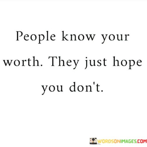 The quote suggests that others may recognize an individual's value, but they may prefer the person not realize their own worth. It implies that some individuals may be underestimated or undervalued intentionally by others. This perspective underscores the idea of hidden potential and self-awareness.

In essence, the quote highlights the dichotomy between perceived worth and self-perception. It implies that people might downplay their abilities to maintain an advantage in certain situations. The quote encourages individuals to be mindful of how their worth is perceived by others.

Ultimately, the quote serves as a reminder of the dynamics between perceived value and self-confidence. It emphasizes the notion that some individuals may strategically underestimate their own worth to manage perceptions. By recognizing this dynamic, individuals can cultivate a stronger sense of self-awareness and assert their true value when necessary.