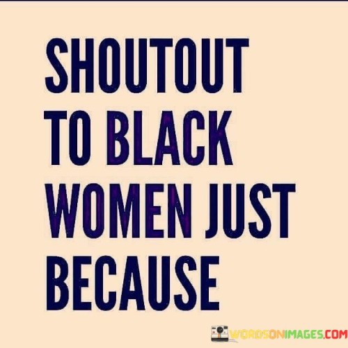 This short and powerful message serves as a special acknowledgment and appreciation for Black women. It celebrates their strength, resilience, achievements, and contributions to various fields and communities, simply because they deserve recognition and respect.

"Shoutout" is an expression of praise and admiration, and "Just Because" implies that this recognition is not tied to any specific reason or occasion. It highlights the importance of uplifting and supporting Black women without needing a particular event or situation to prompt it.

This phrase also recognizes the historical and ongoing struggles that Black women have faced while acknowledging their incredible ability to persevere, thrive, and lead in various areas despite adversity.