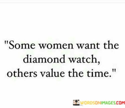 This succinct statement draws attention to the diverse preferences and priorities of women when it comes to material possessions and the true meaning of value. It contrasts two perspectives: one that places importance on luxury items like a diamond watch and another that prioritizes the significance of time and its use.

The phrase suggests that some women may desire extravagant and expensive items, symbolized by the diamond watch, which can be considered a status symbol and a representation of luxury. On the other hand, there are women who value the intangible and priceless resource of time, recognizing its precious nature and how it shapes their lives.

By juxtaposing these two perspectives, the statement highlights that each woman has her own unique values and desires. It encourages acceptance and respect for individual choices and reminds us that what holds value for one person may not be the same for another.