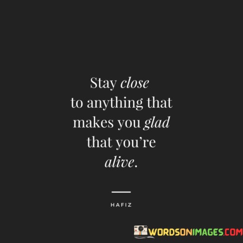 Stay-Close-To-Anything-That-Makes-You-Glad-That-Youre-Alive-Quotes.jpeg