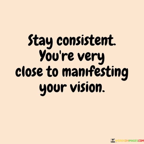 Stay-Consistent-Youre-Very-Close-To-Manifesting-Quotes.jpeg