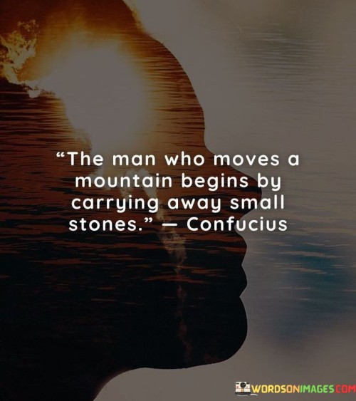 The Man Who Moves A Mountain Begins By Carrying Away Small Quotes