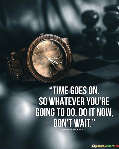 This quote stresses the urgency of action and seizing the present moment. "Time Goes On" emphasizes the relentless passage of time. "So Whatever You're Going To Do, Do It Now" encourages immediate action, highlighting the importance of taking opportunities promptly. "Don't Wait" reinforces the idea of avoiding procrastination, as delaying could lead to missed chances and regrets.

The quote underscores the significance of timeliness. "Time Goes On" highlights time's continuous progression. "Do It Now" urges proactive steps, conveying that decisive actions lead to accomplishments. "Don't Wait" serves as a reminder to overcome hesitation, motivating us to make the most of current moments and avoid potential future remorse.

Ultimately, the quote champions living with purpose. "Time Goes On" implies a fleeting nature. "Do It Now" and "Don't Wait" underscore the power of immediacy, encouraging us to pursue our aspirations and make meaningful contributions without delay, ensuring a life rich with experiences and fulfillment.