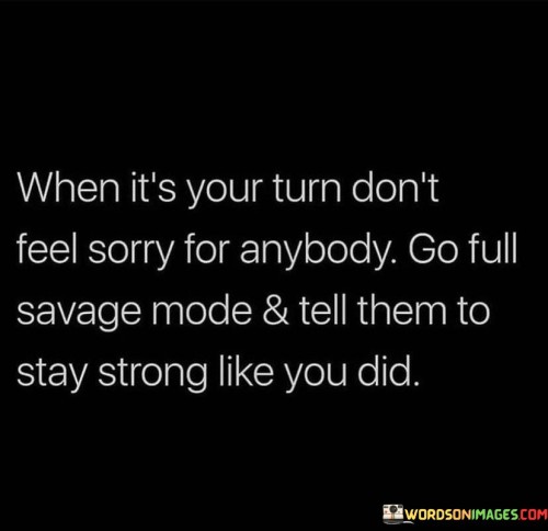 When-Its-Your-Turn-Dont-Feel-Sorry-For-Anybody-Quotes.jpeg