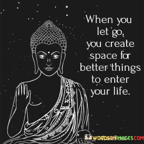 When You Let Go You Create Space For Better Things To Enter Your Life Quotes