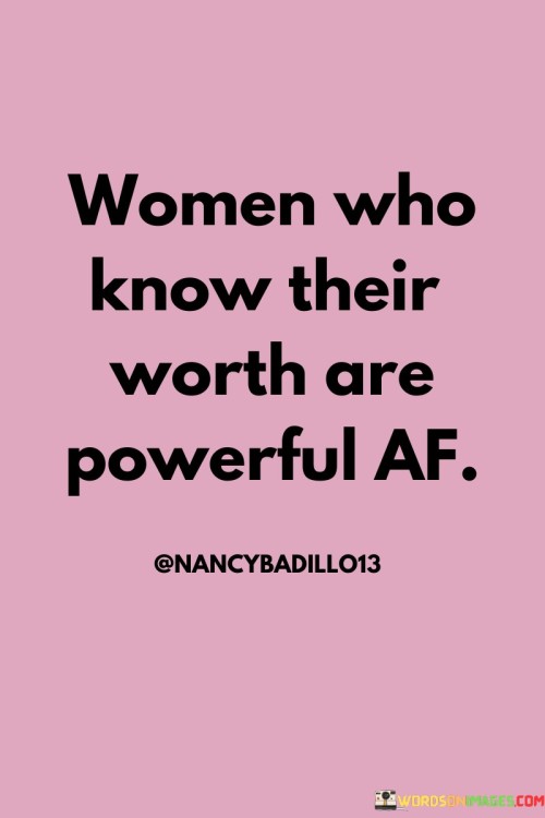 This statement praises and empowers women who have a strong sense of self-worth. The acronym "AF" stands for "as f***," which adds emphasis and intensity to the description of their power and confidence.

When women know their worth, they have a deep understanding of their value, capabilities, and potential. They are aware of their strengths and weaknesses, and they don't settle for less than they deserve. This knowledge empowers them to make assertive decisions, set healthy boundaries, and pursue their goals with determination.

A woman who knows her worth exudes a sense of self-assurance that is infectious and inspiring. She is unafraid to stand up for herself and others, advocate for what she believes in, and lead with authenticity. This self-awareness allows her to navigate challenges with resilience and grace.