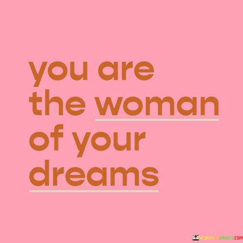 This uplifting statement reminds women that they have the power to create and become the person they aspire to be. It emphasizes self-empowerment and the importance of believing in one's abilities and potential.

"You Are" emphasizes the present moment, recognizing that the woman already possesses the qualities and potential she desires.

"The Woman of Your Dreams" refers to the ideal version of herself that she envisions and strives to become. It represents her goals, aspirations, and the best version of herself that she wants to achieve