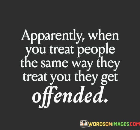 Apparently-When-You-Treat-People-The-Same-Way-They-Treat-Quotes.jpeg