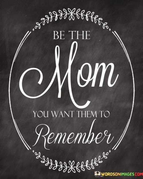 Be The Mom You Want Them To Remember Quotes