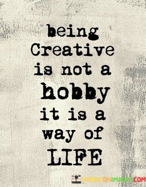 Being-Creative-Is-Not-A-Hobby-It-Is-A-Way-Of-Life-Quotes.jpeg