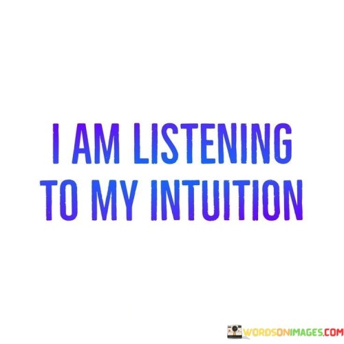 This quote reflects a commitment to following one's inner guidance and instincts. It implies a deep trust in the wisdom and insights that come from within, rather than relying solely on external influences or logic.

By saying, "I am listening to my intuition," the quote conveys a sense of mindfulness and the willingness to make decisions or take actions based on a deeper, intuitive understanding of a situation or circumstance.

In essence, this quote encourages individuals to be in tune with their inner voice and to recognize the value of intuition as a guiding force in their lives, emphasizing the importance of listening to and heeding one's inner wisdom.