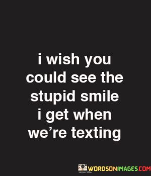 I-Wish-You-Could-See-The-Stupid-Smile-I-Get-When-Were-Textng-Quotes.jpeg